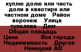 куплю долю или часть доли в кваотире или частном доме › Район ­ воронеж › Улица ­ туполева › Дом ­ 1 › Общая площадь ­ 2 › Цена ­ 1 000 - Все города Недвижимость » Другое   . Ненецкий АО,Верхняя Пеша д.